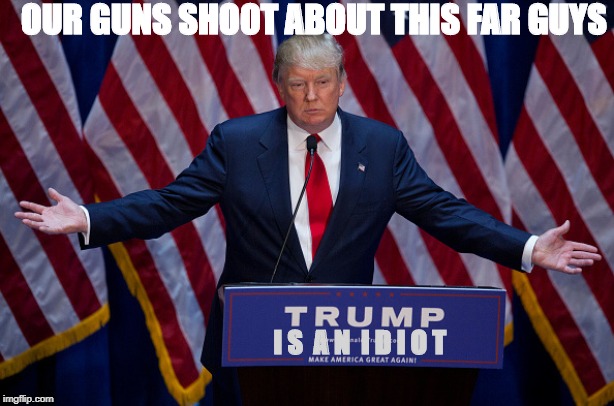 Donald Trump | OUR GUNS SHOOT ABOUT THIS FAR GUYS; I S  A N  I D I O T | image tagged in donald trump | made w/ Imgflip meme maker