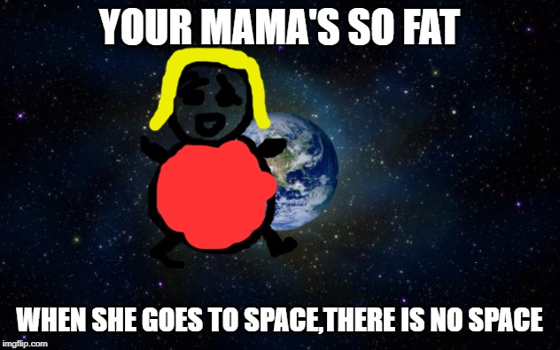 planet earth from space | YOUR MAMA'S SO FAT; WHEN SHE GOES TO SPACE,THERE IS NO SPACE | image tagged in planet earth from space | made w/ Imgflip meme maker