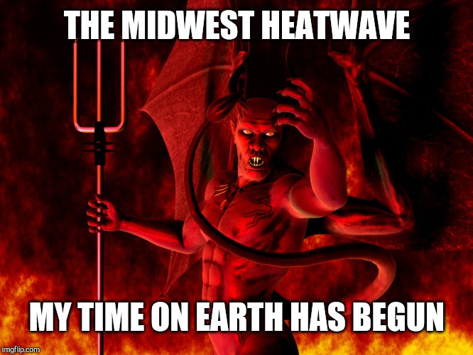Satan | THE MIDWEST HEATWAVE; MY TIME ON EARTH HAS BEGUN | image tagged in satan | made w/ Imgflip meme maker
