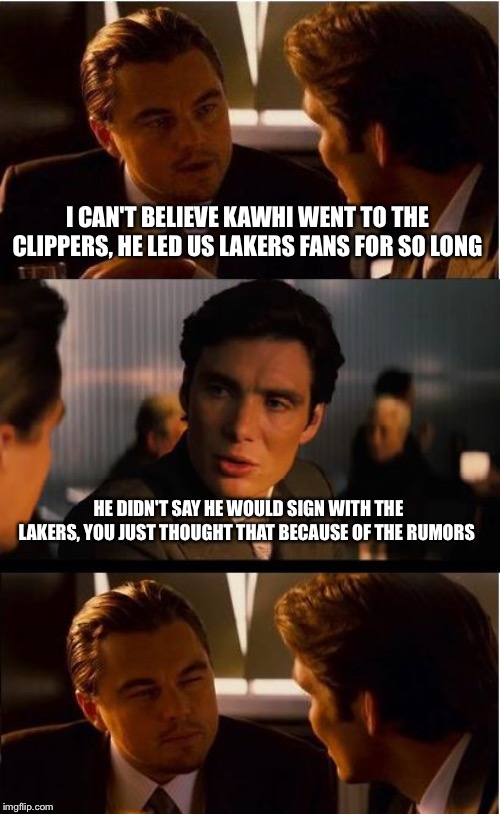 I'm Sorry but you Lakers fans need to stop | I CAN'T BELIEVE KAWHI WENT TO THE CLIPPERS, HE LED US LAKERS FANS FOR SO LONG; HE DIDN'T SAY HE WOULD SIGN WITH THE LAKERS, YOU JUST THOUGHT THAT BECAUSE OF THE RUMORS | image tagged in memes,inception | made w/ Imgflip meme maker