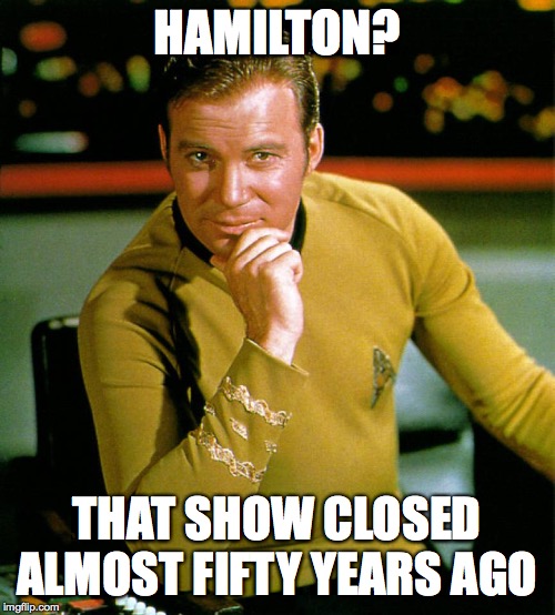 captain kirk | HAMILTON? THAT SHOW CLOSED ALMOST FIFTY YEARS AGO | image tagged in captain kirk | made w/ Imgflip meme maker