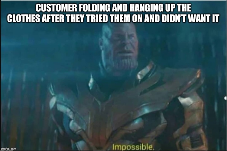 Impossible thanos template | CUSTOMER FOLDING AND HANGING UP THE CLOTHES AFTER THEY TRIED THEM ON AND DIDN’T WANT IT | image tagged in impossible thanos template | made w/ Imgflip meme maker