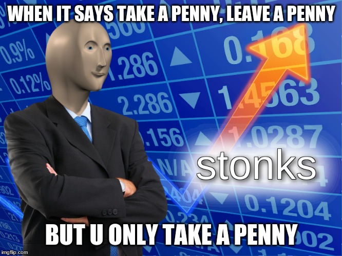 stonks | WHEN IT SAYS TAKE A PENNY, LEAVE A PENNY; BUT U ONLY TAKE A PENNY | image tagged in stonks | made w/ Imgflip meme maker
