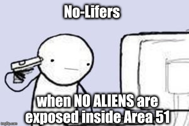 Some people seem to have nothing else to live for | No-Lifers; when NO ALIENS are exposed inside Area 51 | image tagged in area 51,sad,suicide,smh | made w/ Imgflip meme maker