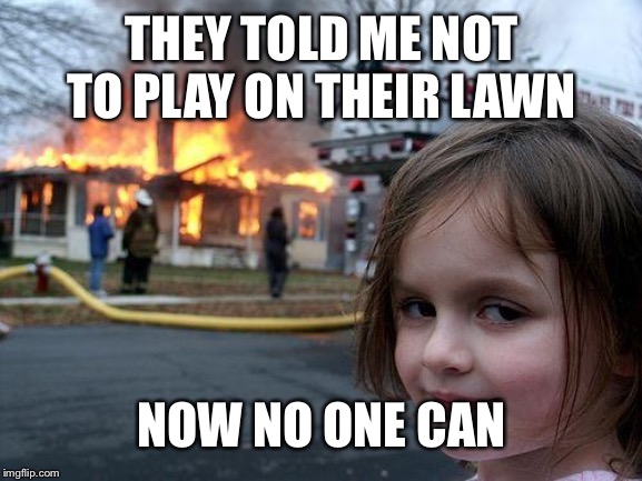 THEY TOLD ME NOT TO PLAY ON THEIR LAWN NOW NO ONE CAN | image tagged in memes,disaster girl | made w/ Imgflip meme maker