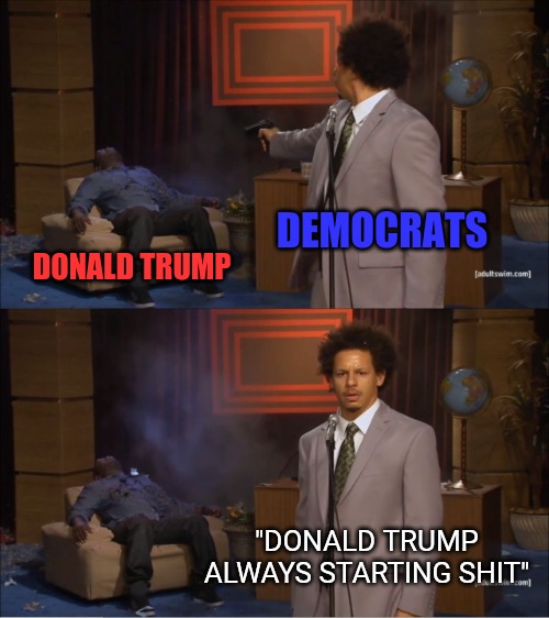 Democrats and their blame game. Harass someone a long time and if they fight back, claim they're racists. | DEMOCRATS; DONALD TRUMP; "DONALD TRUMP ALWAYS STARTING SHIT" | image tagged in memes,who killed hannibal,donald trump,democrats | made w/ Imgflip meme maker