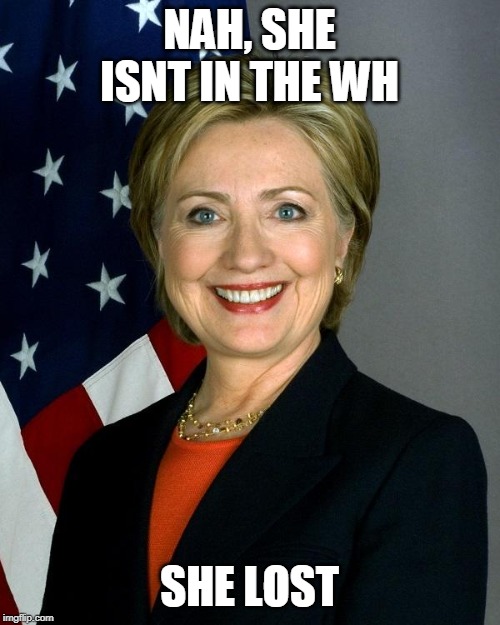 Hillary Clinton Meme | NAH, SHE ISNT IN THE WH SHE LOST | image tagged in memes,hillary clinton | made w/ Imgflip meme maker