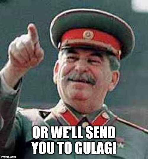 Stalin Gulag | OR WE'LL SEND YOU TO GULAG! | image tagged in stalin gulag | made w/ Imgflip meme maker