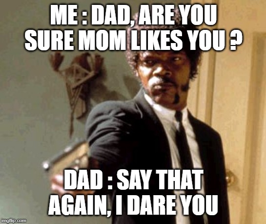 Say That Again I Dare You Meme | ME : DAD, ARE YOU SURE MOM LIKES YOU ? DAD : SAY THAT AGAIN, I DARE YOU | image tagged in memes,say that again i dare you | made w/ Imgflip meme maker