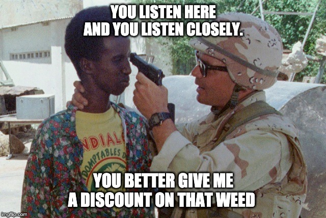 dont shoot pls D: | YOU LISTEN HERE AND YOU LISTEN CLOSELY. YOU BETTER GIVE ME A DISCOUNT ON THAT WEED | image tagged in us soldiers | made w/ Imgflip meme maker