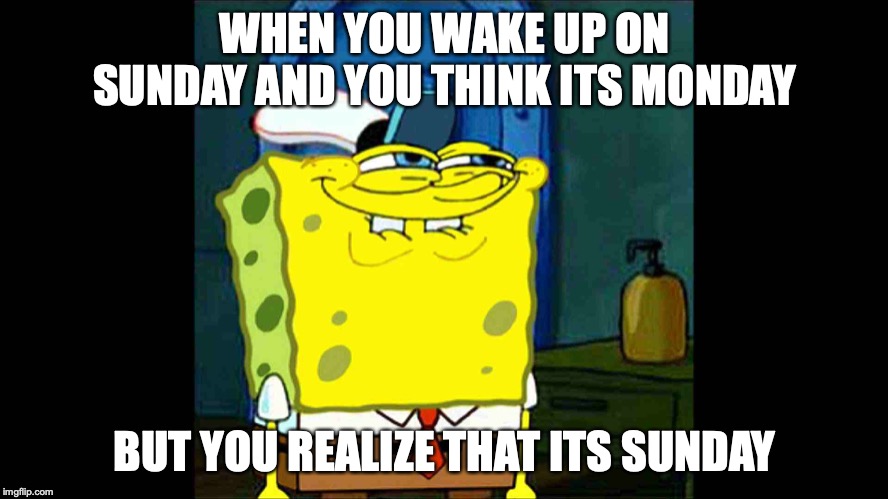 SpongeBob grin 2 | WHEN YOU WAKE UP ON SUNDAY AND YOU THINK ITS MONDAY; BUT YOU REALIZE THAT ITS SUNDAY | image tagged in spongebob grin 2 | made w/ Imgflip meme maker