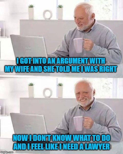It's a deadly conundrum! | I GOT INTO AN ARGUMENT WITH MY WIFE AND SHE TOLD ME I WAS RIGHT; NOW I DON'T KNOW WHAT TO DO AND I FEEL LIKE I NEED A LAWYER | image tagged in memes,hide the pain harold,marriage,funny,wifey is never wrong,conundrums | made w/ Imgflip meme maker