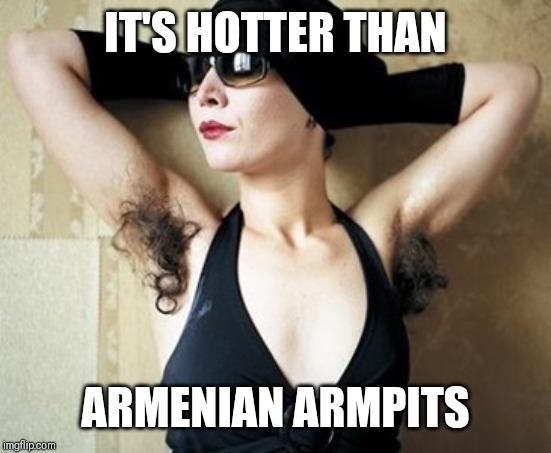 IT'S HOTTER THAN; ARMENIAN ARMPITS | image tagged in memes | made w/ Imgflip meme maker