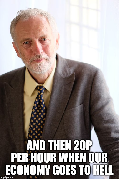 Jeremy Corbyn | AND THEN 20P PER HOUR WHEN OUR ECONOMY GOES TO HELL | image tagged in jeremy corbyn | made w/ Imgflip meme maker