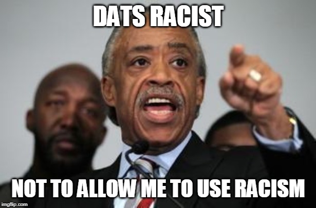 Al Sharpton | DATS RACIST NOT TO ALLOW ME TO USE RACISM | image tagged in al sharpton | made w/ Imgflip meme maker