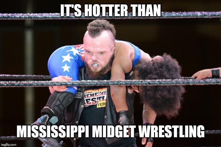 IT'S HOTTER THAN; MISSISSIPPI MIDGET WRESTLING | image tagged in memes | made w/ Imgflip meme maker