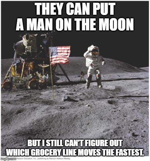 Moon Landing | THEY CAN PUT A MAN ON THE MOON; BUT I STILL CAN'T FIGURE OUT WHICH GROCERY LINE MOVES THE FASTEST. | image tagged in moon landing | made w/ Imgflip meme maker