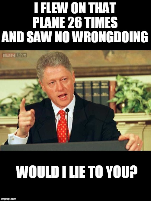 Bill Clinton - Sexual Relations | I FLEW ON THAT PLANE 26 TIMES AND SAW NO WRONGDOING WOULD I LIE TO YOU? | image tagged in bill clinton - sexual relations | made w/ Imgflip meme maker
