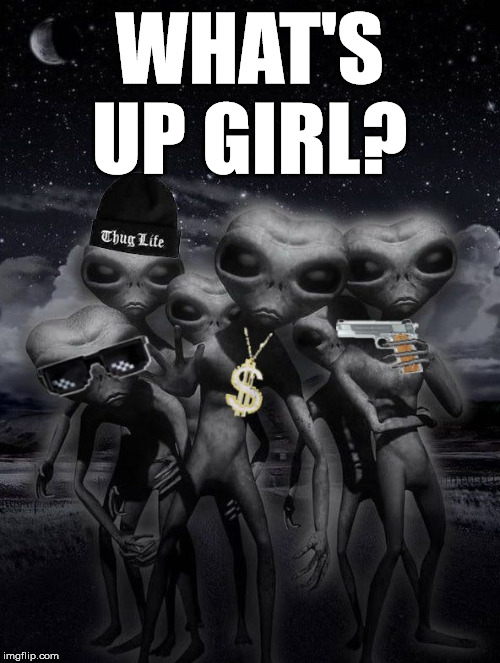 thug alien | WHAT'S UP GIRL? | image tagged in alien week aliens memes | made w/ Imgflip meme maker