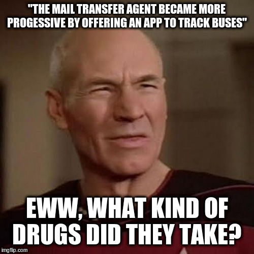 Picard WTF | "THE MAIL TRANSFER AGENT BECAME MORE PROGESSIVE BY OFFERING AN APP TO TRACK BUSES" EWW, WHAT KIND OF DRUGS DID THEY TAKE? | image tagged in picard wtf | made w/ Imgflip meme maker