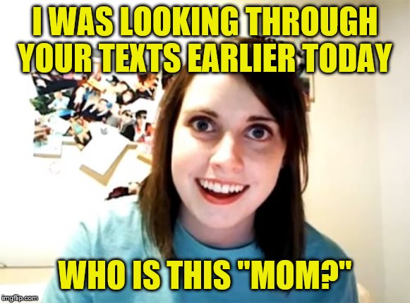 Overly Attached Girlfriend | I WAS LOOKING THROUGH YOUR TEXTS EARLIER TODAY; WHO IS THIS "MOM?" | image tagged in memes,overly attached girlfriend | made w/ Imgflip meme maker
