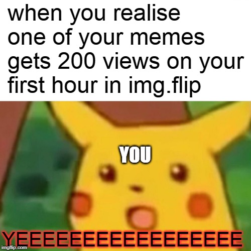 Surprised Pikachu | when you realise one of your memes gets 200 views on your first hour in img.flip; YOU; YEEEEEEEEEEEEEEEEE | image tagged in memes,surprised pikachu | made w/ Imgflip meme maker