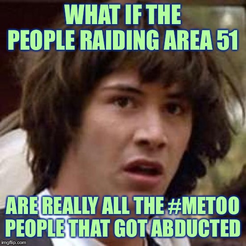 News Reports Indicate an Official Probe has Begun | WHAT IF THE PEOPLE RAIDING AREA 51; ARE REALLY ALL THE #METOO PEOPLE THAT GOT ABDUCTED | image tagged in memes,conspiracy keanu,area 51,aliens,anal probes | made w/ Imgflip meme maker