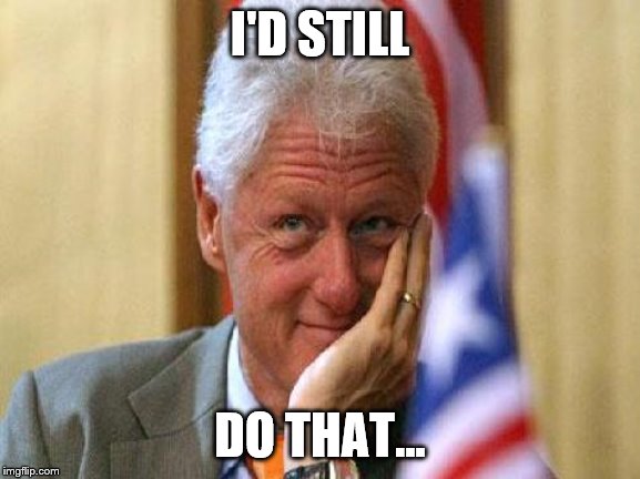 smiling bill clinton | I'D STILL DO THAT... | image tagged in smiling bill clinton | made w/ Imgflip meme maker