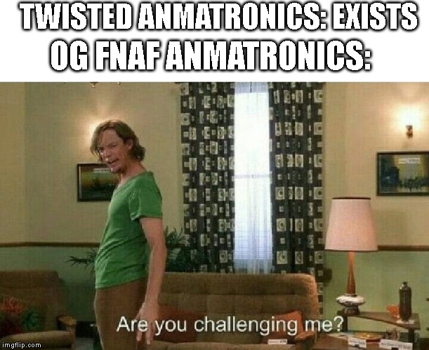 Are you challenging me? | TWISTED ANMATRONICS: EXISTS; OG FNAF ANMATRONICS: | image tagged in are you challenging me,fnaf | made w/ Imgflip meme maker