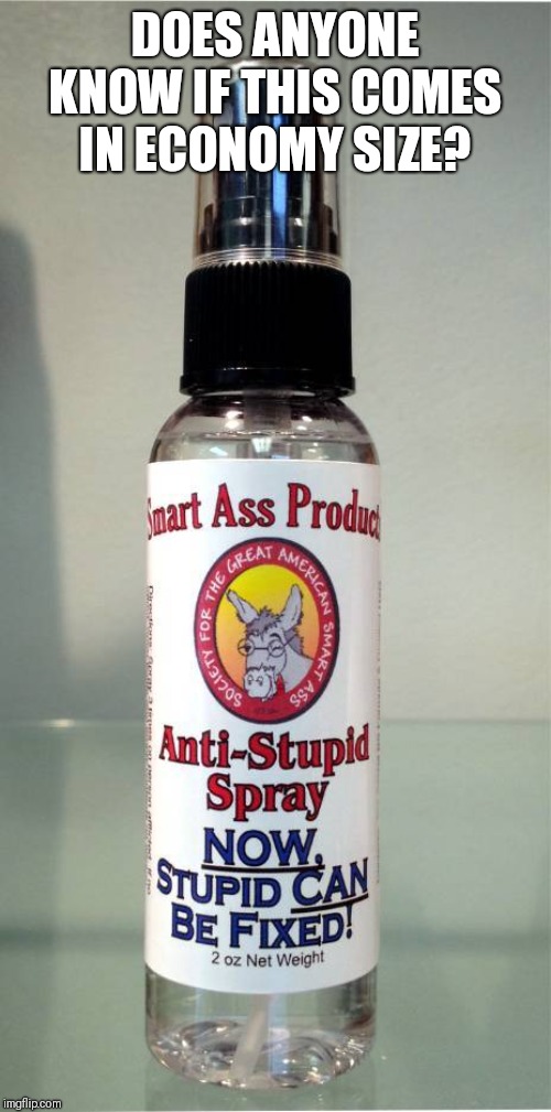 I know some folks that could use a bath in this... | DOES ANYONE KNOW IF THIS COMES IN ECONOMY SIZE? | image tagged in anti-stupid spray,stupid people,wonder product,as seen on tv,but wait there's more | made w/ Imgflip meme maker