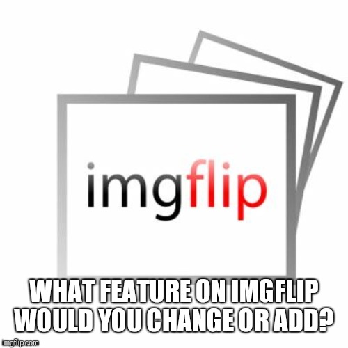 Pay attention mods | WHAT FEATURE ON IMGFLIP WOULD YOU CHANGE OR ADD? | image tagged in imgflip,imgflip mods,mods | made w/ Imgflip meme maker