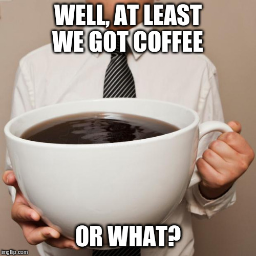 giant coffee | WELL, AT LEAST WE GOT COFFEE OR WHAT? | image tagged in giant coffee | made w/ Imgflip meme maker