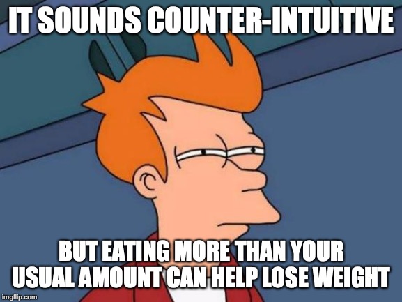 Eating More to Lose Weight | IT SOUNDS COUNTER-INTUITIVE; BUT EATING MORE THAN YOUR USUAL AMOUNT CAN HELP LOSE WEIGHT | image tagged in memes,futurama fry,diet,losing weight | made w/ Imgflip meme maker