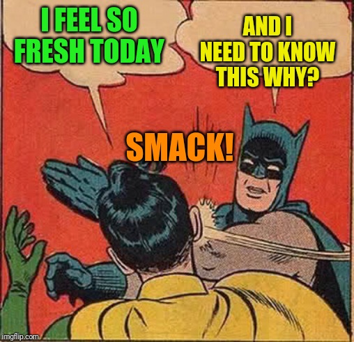 Batman Slapping Robin Meme | AND I NEED TO KNOW THIS WHY? I FEEL SO FRESH TODAY; SMACK! | image tagged in memes,batman slapping robin | made w/ Imgflip meme maker