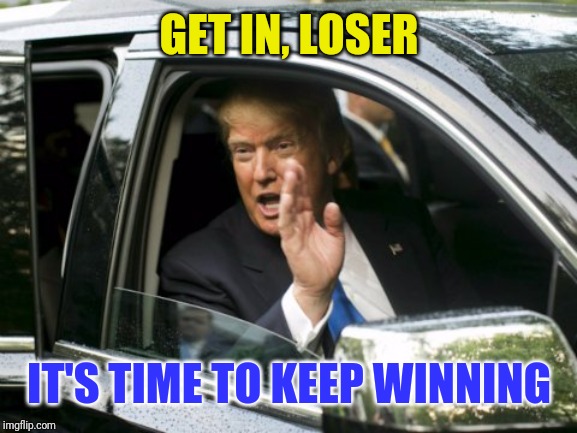 Trump Get In Loser | GET IN, LOSER; IT'S TIME TO KEEP WINNING | image tagged in trump get in loser | made w/ Imgflip meme maker