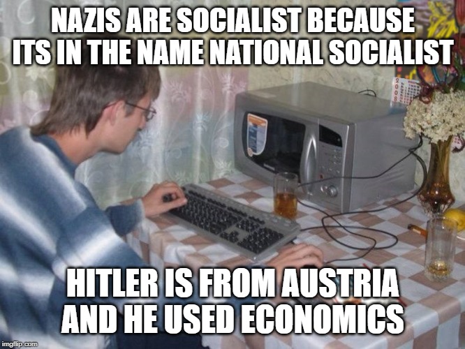 Microwave Libertarian | NAZIS ARE SOCIALIST BECAUSE ITS IN THE NAME NATIONAL SOCIALIST; HITLER IS FROM AUSTRIA AND HE USED ECONOMICS | image tagged in microwave libertarian | made w/ Imgflip meme maker