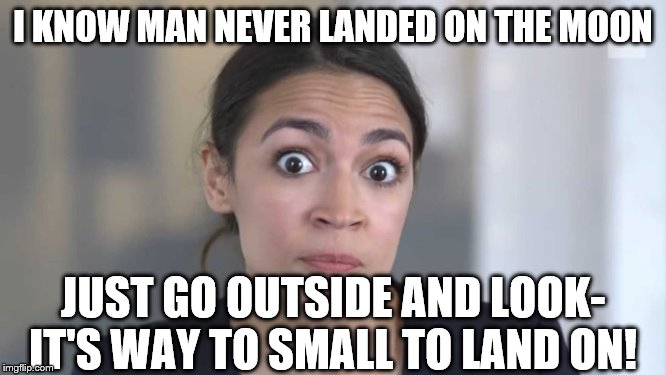Crazy Alexandria Ocasio-Cortez | I KNOW MAN NEVER LANDED ON THE MOON; JUST GO OUTSIDE AND LOOK- IT'S WAY TO SMALL TO LAND ON! | image tagged in crazy alexandria ocasio-cortez | made w/ Imgflip meme maker