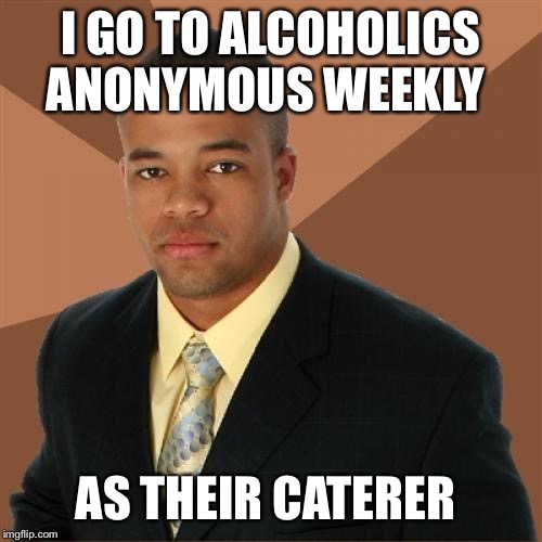 Successful Black Man Meme | I GO TO ALCOHOLICS ANONYMOUS WEEKLY; AS THEIR CATERER | image tagged in memes,successful black man | made w/ Imgflip meme maker