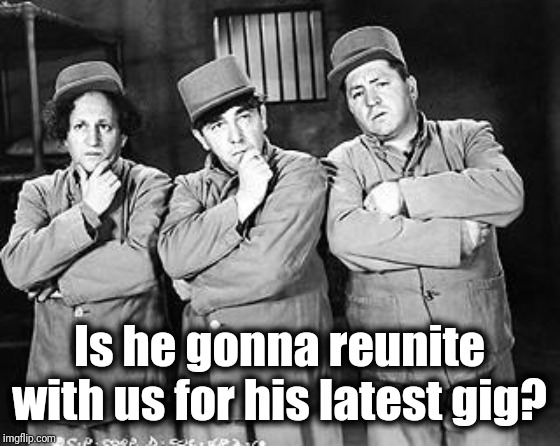 Three Stooges Thinking | Is he gonna reunite with us for his latest gig? | image tagged in three stooges thinking | made w/ Imgflip meme maker
