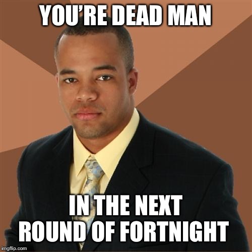 Successful Black Man Meme | YOU’RE DEAD MAN; IN THE NEXT ROUND OF FORTNIGHT | image tagged in memes,successful black man | made w/ Imgflip meme maker