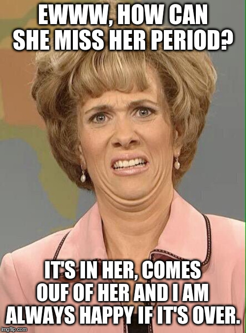 Eww | EWWW, HOW CAN SHE MISS HER PERIOD? IT'S IN HER, COMES OUF OF HER AND I AM ALWAYS HAPPY IF IT'S OVER. | image tagged in eww | made w/ Imgflip meme maker