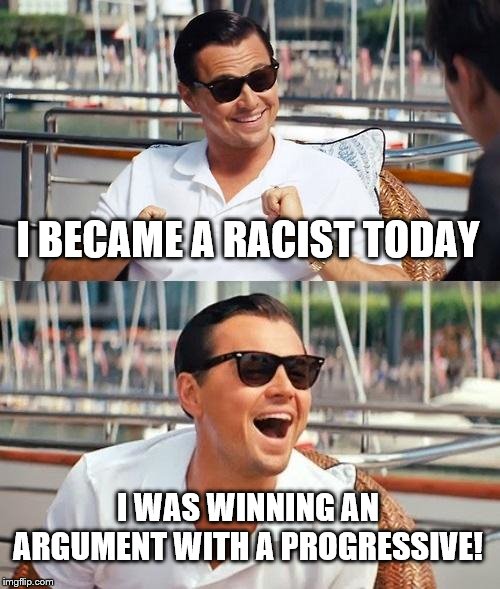 Leonardo Dicaprio Wolf Of Wall Street | I BECAME A RACIST TODAY; I WAS WINNING AN ARGUMENT WITH A PROGRESSIVE! | image tagged in memes,leonardo dicaprio wolf of wall street | made w/ Imgflip meme maker