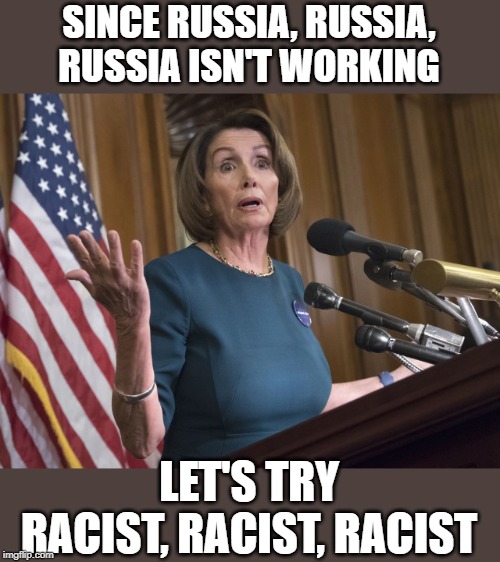 When you can't win on policy, try Ad hominem. | SINCE RUSSIA, RUSSIA, RUSSIA ISN'T WORKING; LET'S TRY RACIST, RACIST, RACIST | image tagged in nancy pelosi | made w/ Imgflip meme maker