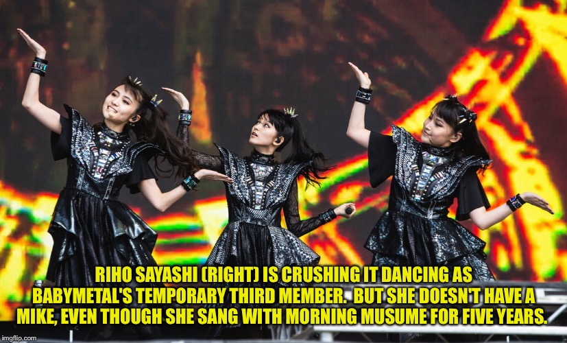 Life as a temp | RIHO SAYASHI (RIGHT) IS CRUSHING IT DANCING AS BABYMETAL'S TEMPORARY THIRD MEMBER.  BUT SHE DOESN'T HAVE A MIKE, EVEN THOUGH SHE SANG WITH MORNING MUSUME FOR FIVE YEARS. | image tagged in babymetal,riho sayashi | made w/ Imgflip meme maker