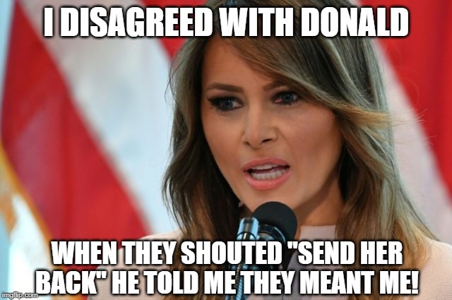 Send Her Back | I DISAGREED WITH DONALD; WHEN THEY SHOUTED "SEND HER BACK" HE TOLD ME THEY MEANT ME! | image tagged in melania trump,donald trump | made w/ Imgflip meme maker