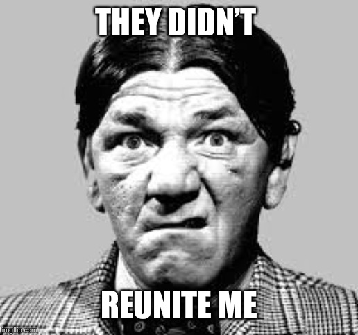 THEY DIDN’T REUNITE ME | made w/ Imgflip meme maker