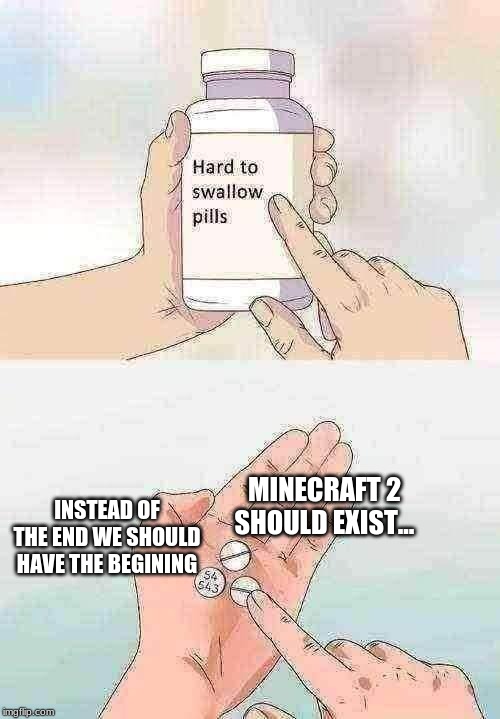 Hard To Swallow Pills | MINECRAFT 2 SHOULD EXIST... INSTEAD OF THE END WE SHOULD HAVE THE BEGINING | image tagged in memes,hard to swallow pills | made w/ Imgflip meme maker