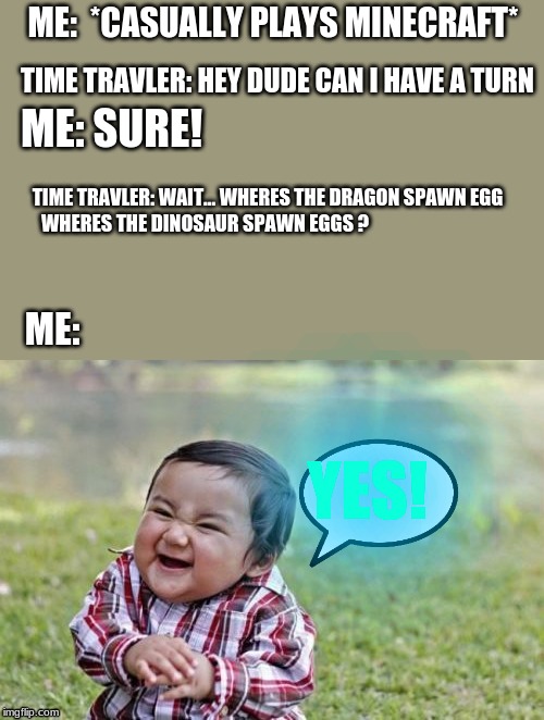 Evil Toddler | ME:  *CASUALLY PLAYS MINECRAFT*; TIME TRAVLER: HEY DUDE CAN I HAVE A TURN; ME: SURE! TIME TRAVLER: WAIT... WHERES THE DRAGON SPAWN EGG; WHERES THE DINOSAUR SPAWN EGGS ? ME:; YES! | image tagged in memes,evil toddler | made w/ Imgflip meme maker