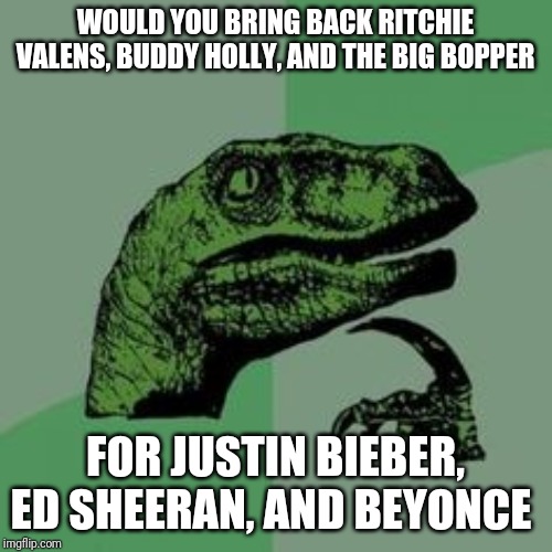 Time raptor  | WOULD YOU BRING BACK RITCHIE VALENS, BUDDY HOLLY, AND THE BIG BOPPER; FOR JUSTIN BIEBER, ED SHEERAN, AND BEYONCE | image tagged in time raptor | made w/ Imgflip meme maker