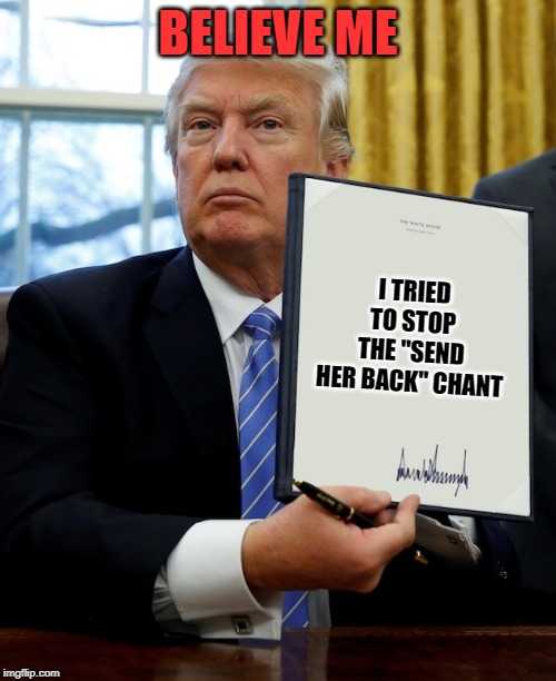 Executive order | BELIEVE ME; I TRIED TO STOP THE "SEND HER BACK" CHANT | image tagged in executive order | made w/ Imgflip meme maker